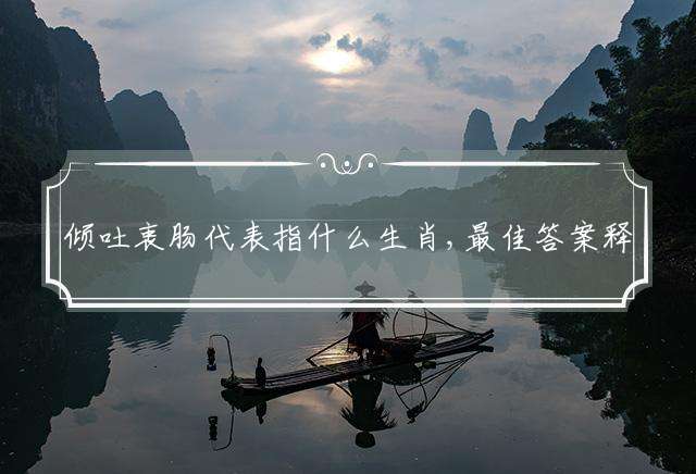 倾吐衷肠代表指什么生肖,最佳答案释义解释
