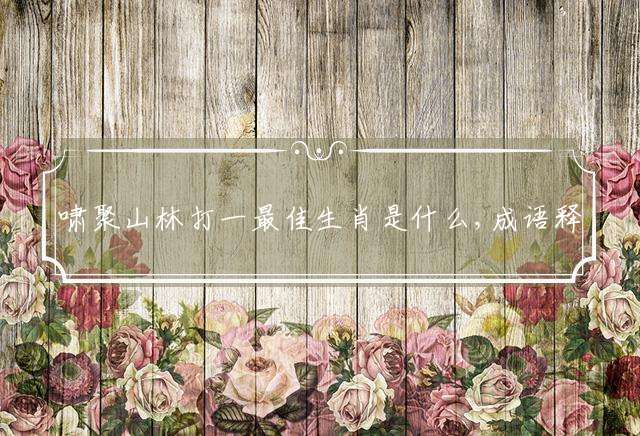 啸聚山林打一最佳生肖是什么,成语释义解释作答
