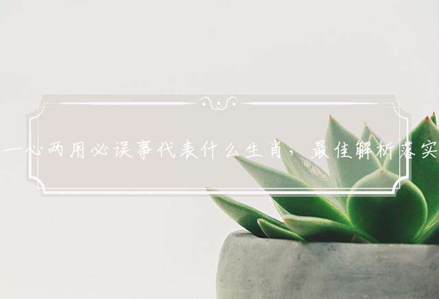 一心两用必误事代表什么生肖，最佳解析落实
