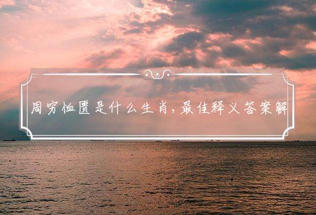 周穷恤匮是什么生肖,最佳释义答案解释落实