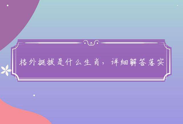 格外挺拔是什么生肖，详细解答落实