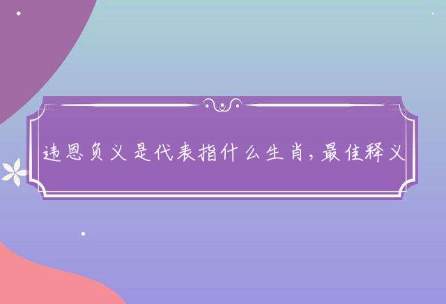 违恩负义是代表指什么生肖,最佳释义解释落实